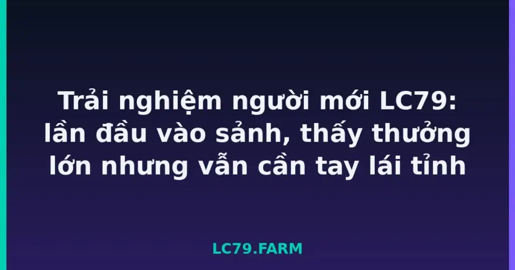 Trải nghiệm người mới LC79: lần đầu vào sảnh, thấy thưởng lớn nhưng vẫn cần tay lái tỉnh tại LC79