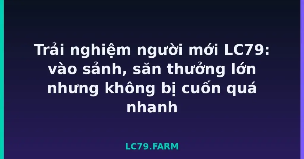 Trải nghiệm người mới LC79: vào sảnh, săn thưởng lớn nhưng không bị cuốn quá nhanh tại LC79