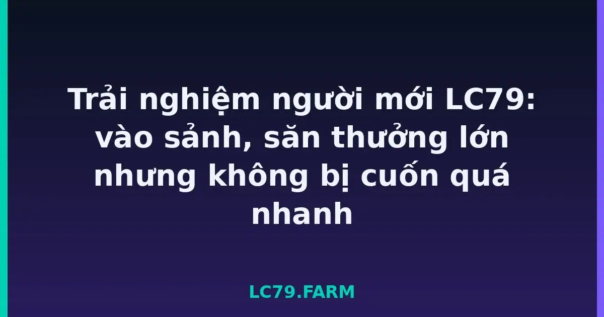 Trải nghiệm người mới LC79: vào sảnh, săn thưởng lớn nhưng không bị cuốn quá nhanh LC79