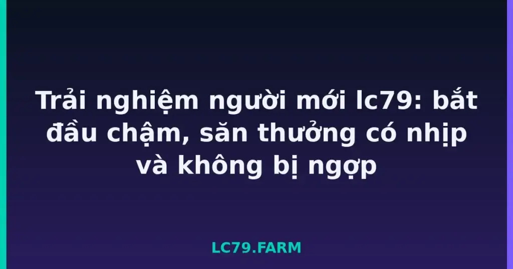 Trải nghiệm người mới lc79: bắt đầu chậm, săn thưởng có nhịp và không bị ngợp tại LC79