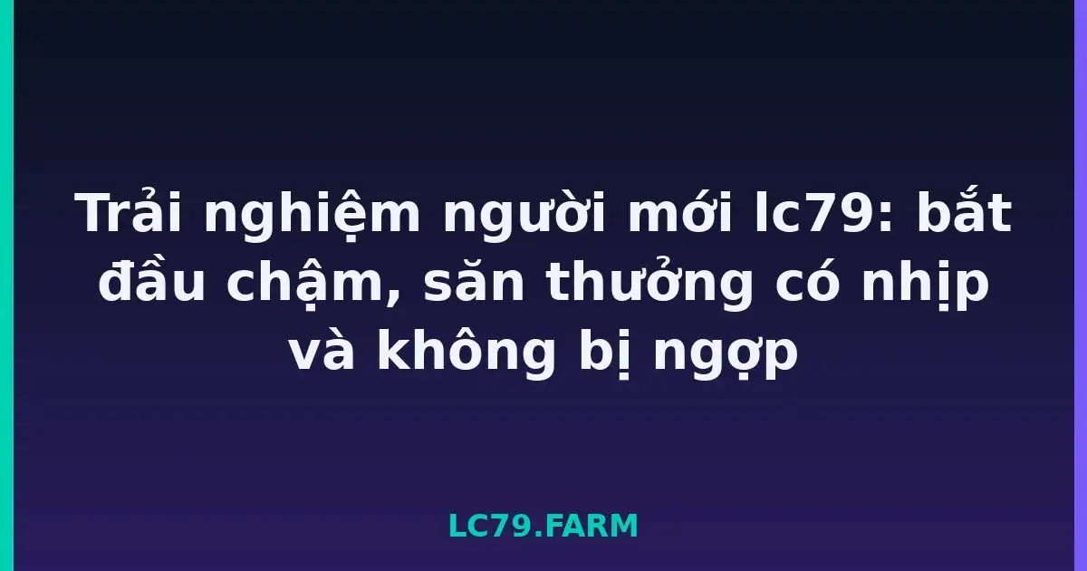Trải nghiệm người mới lc79: bắt đầu chậm, săn thưởng có nhịp và không bị ngợp LC79