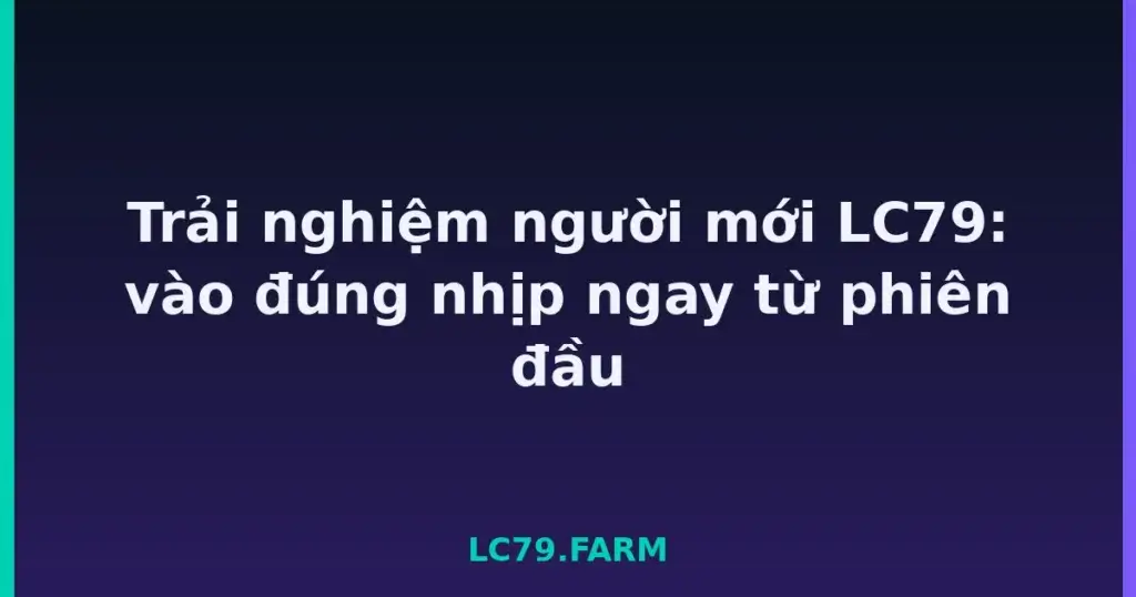 Trải nghiệm người mới LC79: vào đúng nhịp ngay từ phiên đầu tại LC79