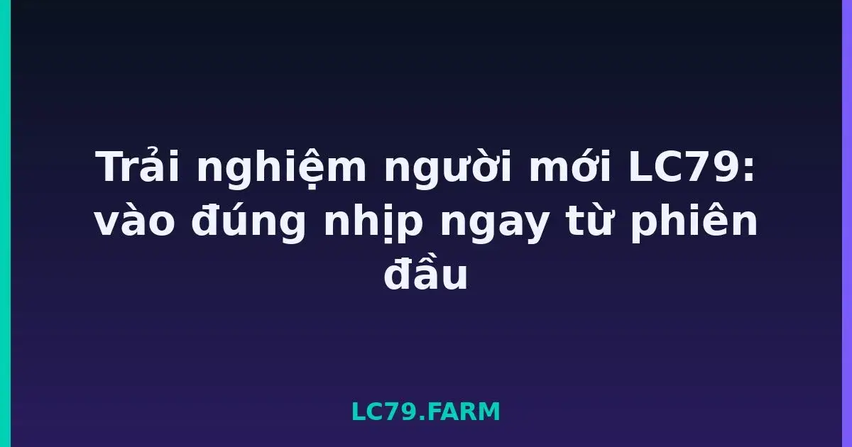 Trải nghiệm người mới LC79: vào đúng nhịp ngay từ phiên đầu LC79