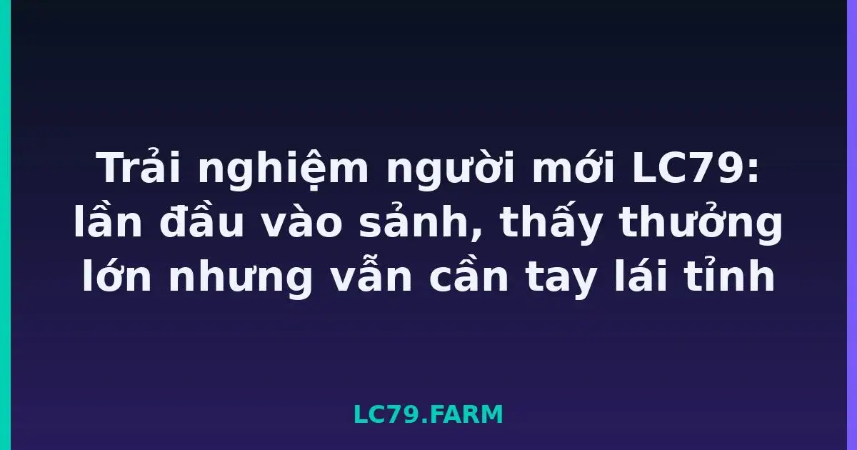 Trải nghiệm người mới LC79: lần đầu vào sảnh, thấy thưởng lớn nhưng vẫn cần tay lái tỉnh LC79