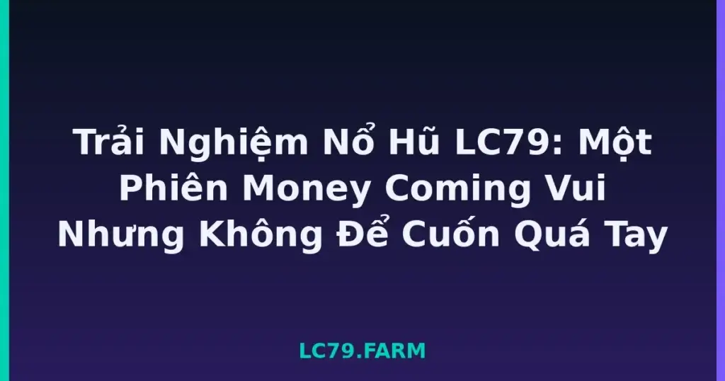 Trải Nghiệm Nổ Hũ LC79: Một Phiên Money Coming Vui Nhưng Không Để Cuốn Quá Tay tại LC79