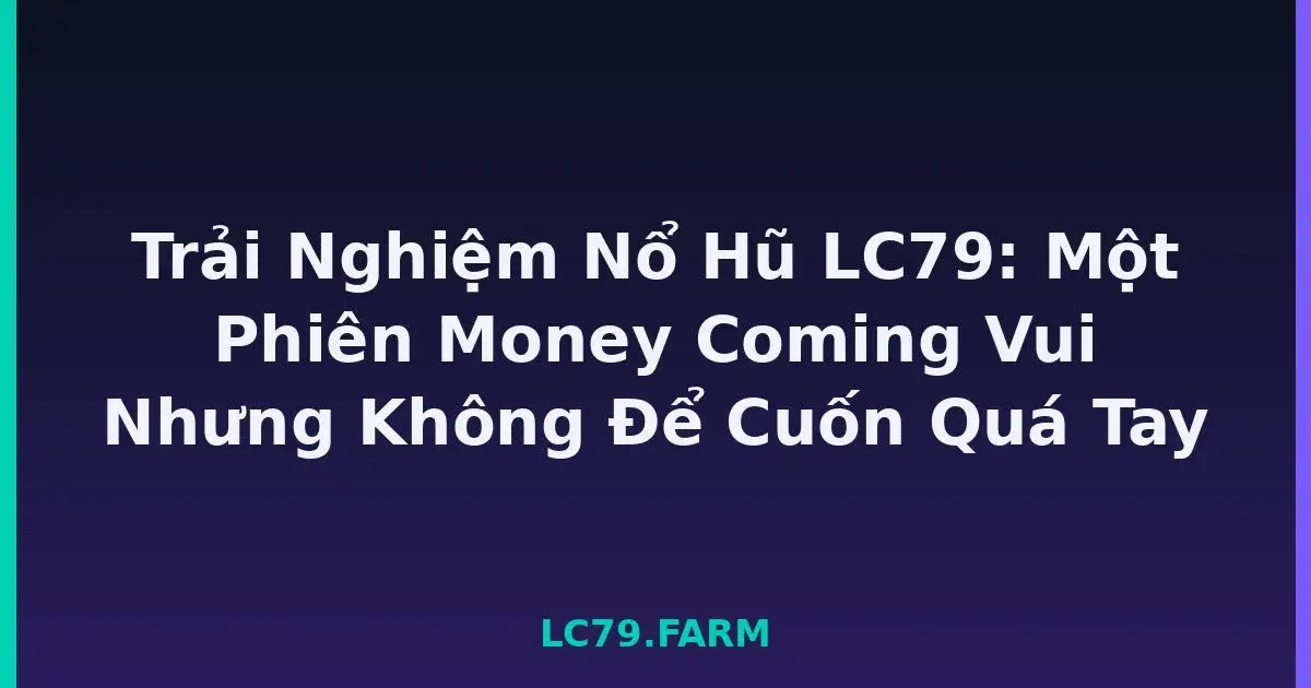 Trải Nghiệm Nổ Hũ LC79: Một Phiên Money Coming Vui Nhưng Không Để Cuốn Quá Tay LC79