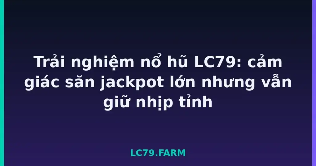 Trải nghiệm nổ hũ LC79: cảm giác săn jackpot lớn nhưng vẫn giữ nhịp tỉnh tại LC79