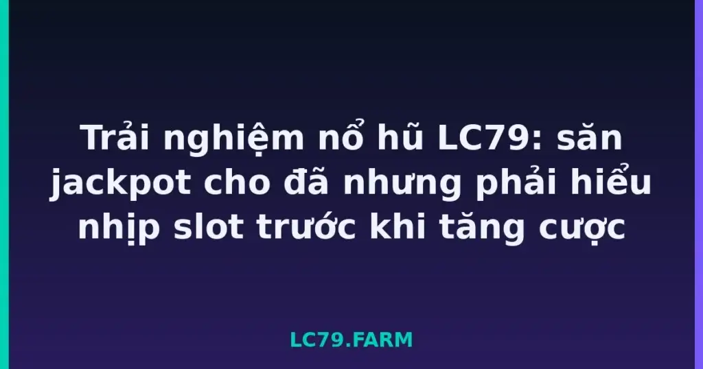 Trải nghiệm nổ hũ LC79: săn jackpot cho đã nhưng phải hiểu nhịp slot trước khi tăng cược tại LC79