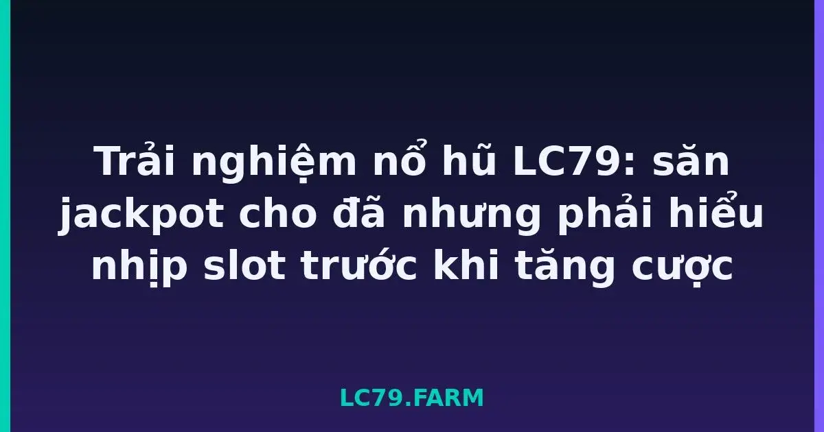 Trải nghiệm nổ hũ LC79: săn jackpot cho đã nhưng phải hiểu nhịp slot trước khi tăng cược LC79