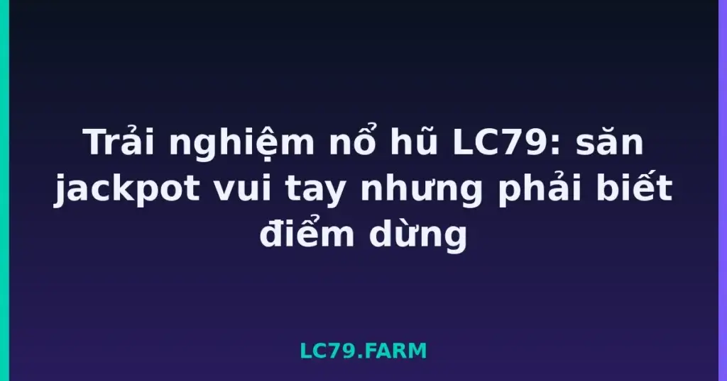 Trải nghiệm nổ hũ LC79: săn jackpot vui tay nhưng phải biết điểm dừng tại LC79