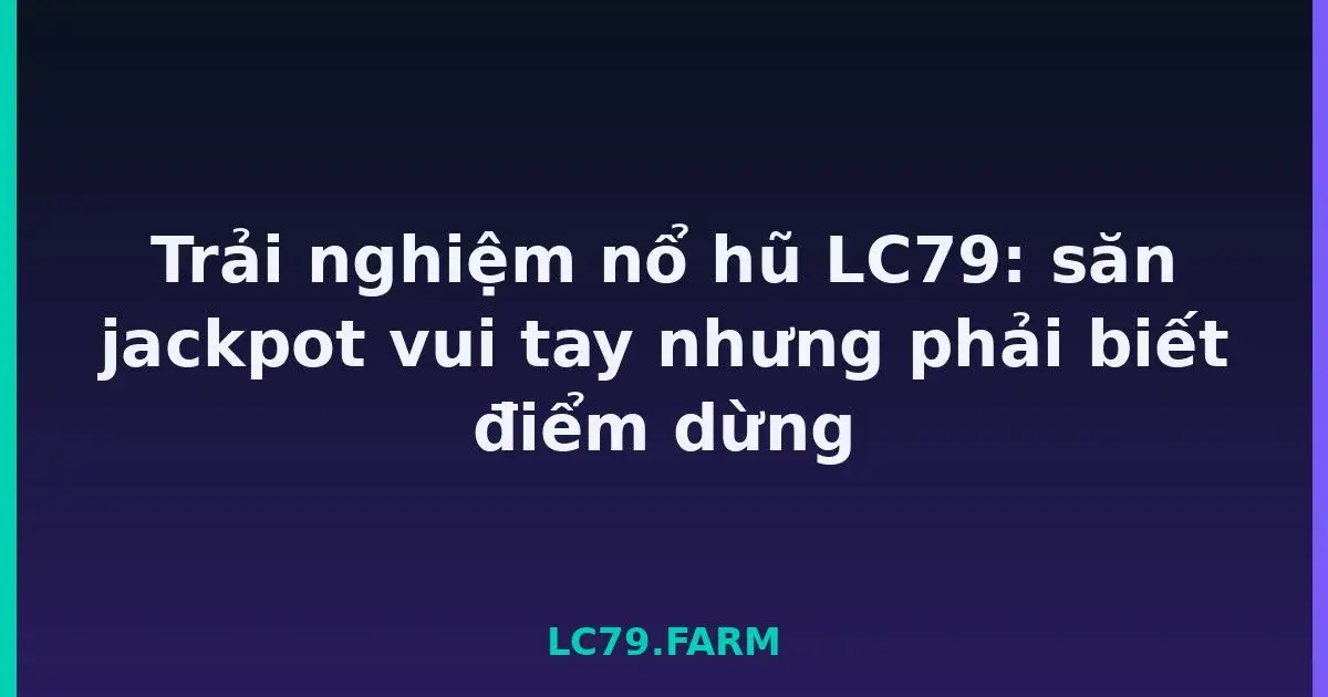 Trải nghiệm nổ hũ LC79: săn jackpot vui tay nhưng phải biết điểm dừng LC79