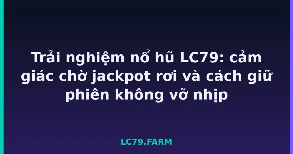 Trải nghiệm nổ hũ LC79: cảm giác chờ jackpot rơi và cách giữ phiên không vỡ nhịp tại LC79