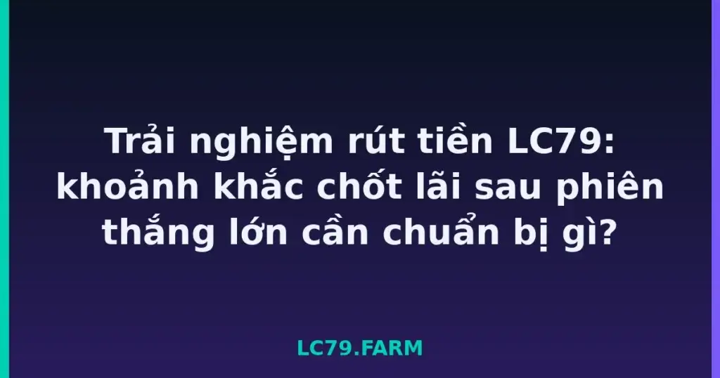 Trải nghiệm rút tiền LC79: khoảnh khắc chốt lãi sau phiên thắng lớn cần chuẩn bị gì? tại LC79