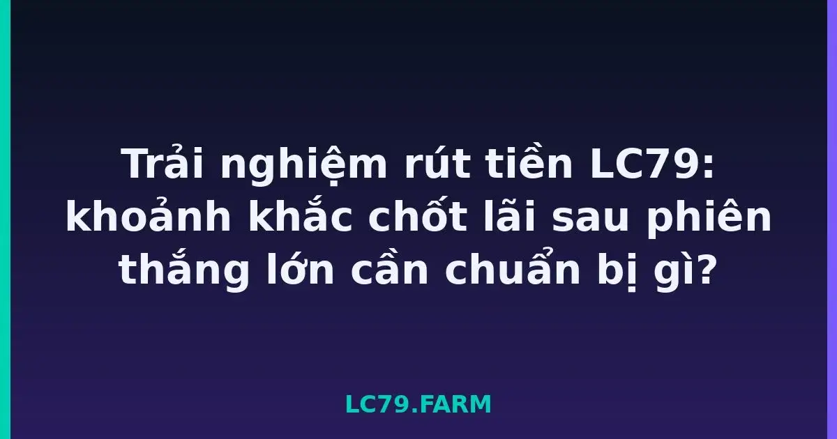 Trải nghiệm rút tiền LC79: khoảnh khắc chốt lãi sau phiên thắng lớn cần chuẩn bị gì? LC79