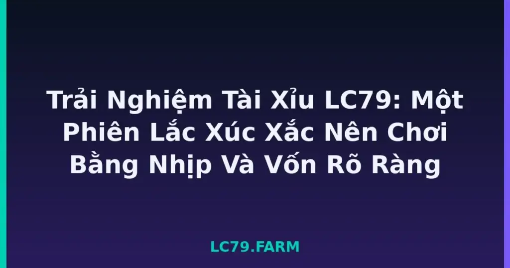 Trải Nghiệm Tài Xỉu LC79: Một Phiên Lắc Xúc Xắc Nên Chơi Bằng Nhịp Và Vốn Rõ Ràng tại LC79