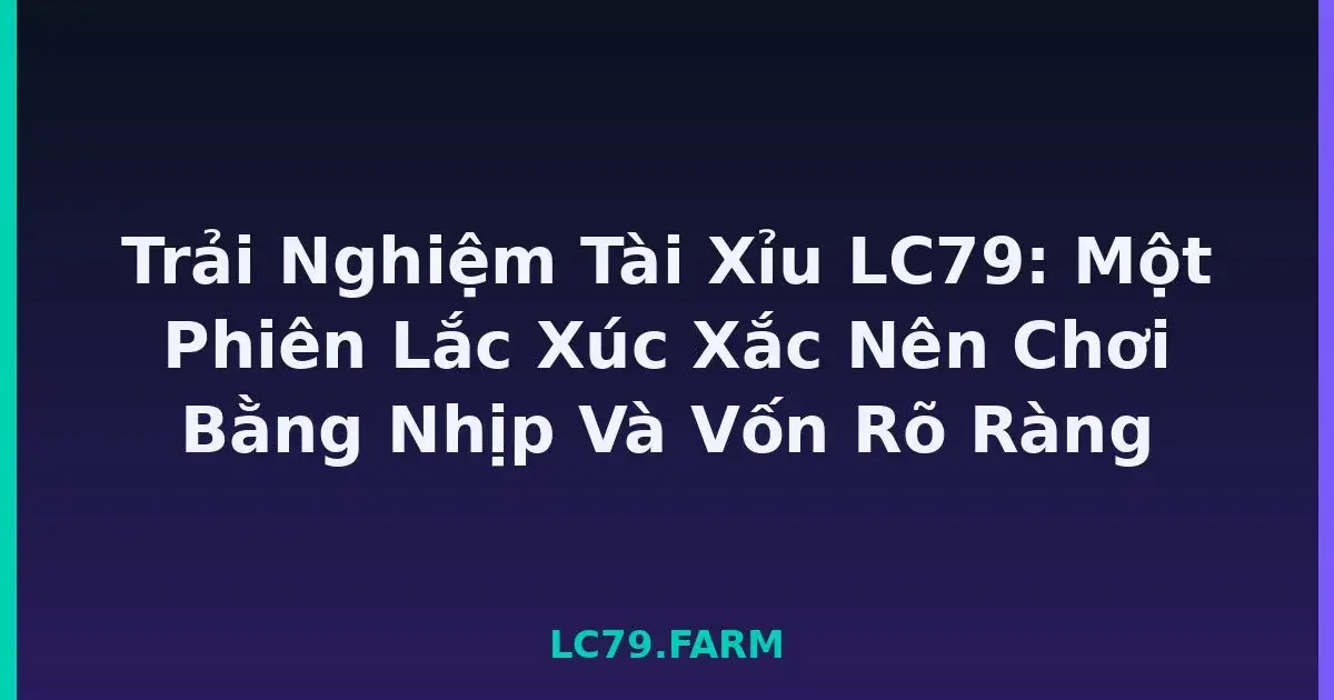 Trải Nghiệm Tài Xỉu LC79: Một Phiên Lắc Xúc Xắc Nên Chơi Bằng Nhịp Và Vốn Rõ Ràng LC79