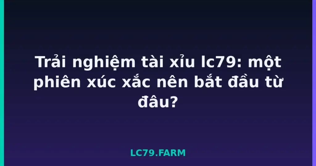 Trải nghiệm tài xỉu lc79: một phiên xúc xắc nên bắt đầu từ đâu? tại LC79