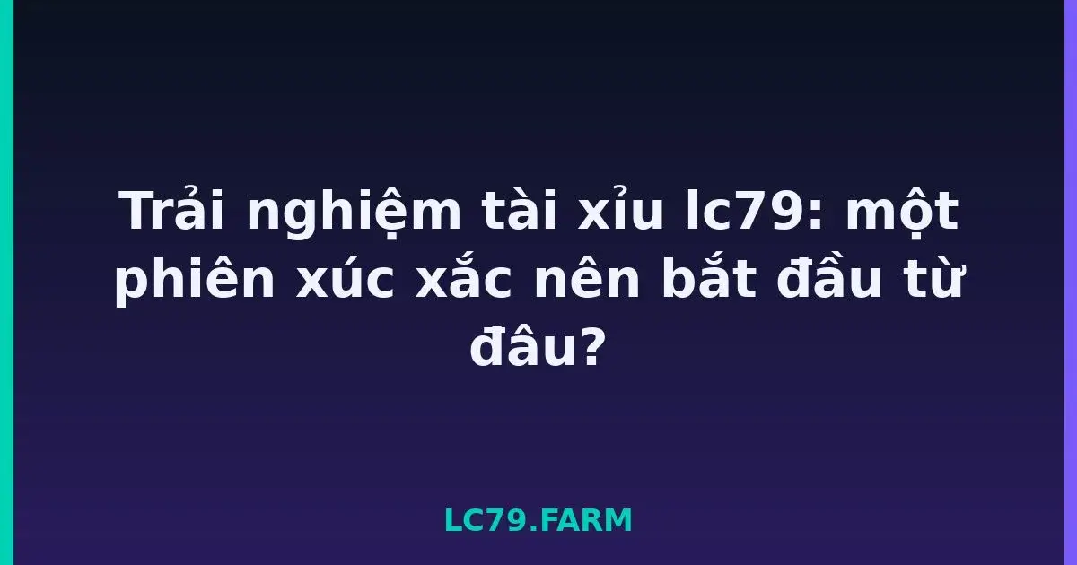 Trải nghiệm tài xỉu lc79: một phiên xúc xắc nên bắt đầu từ đâu? LC79