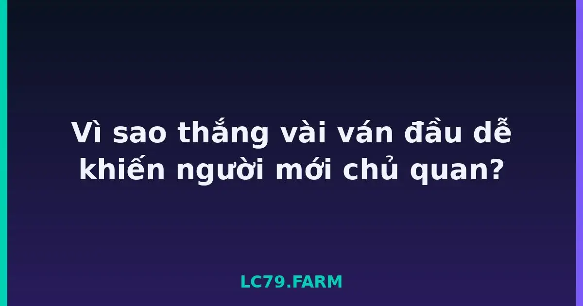 Vì sao thắng vài ván đầu dễ khiến người mới chủ quan? LC79