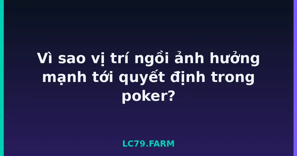 Vì sao vị trí ngồi ảnh hưởng mạnh tới quyết định trong poker? LC79