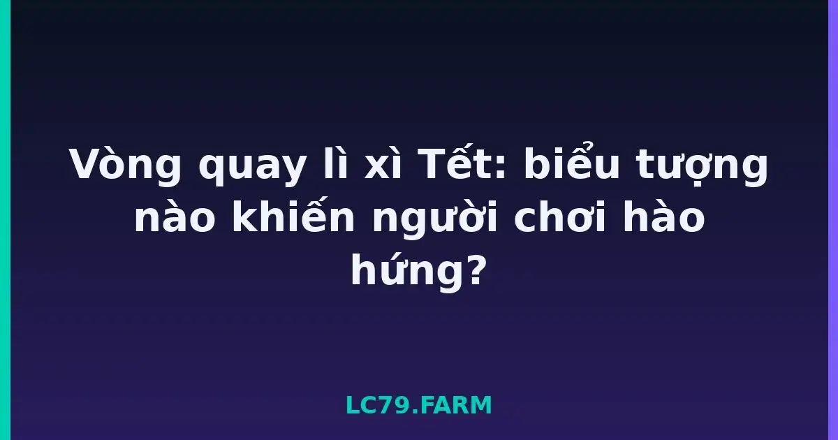 Vòng quay lì xì Tết: biểu tượng nào khiến người chơi hào hứng? LC79