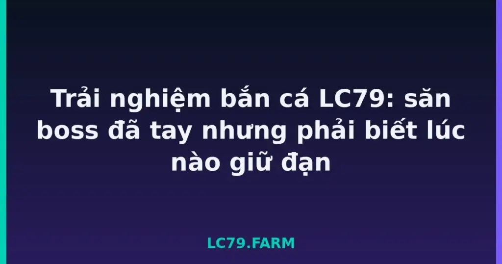 Trải nghiệm bắn cá LC79: săn boss đã tay nhưng phải biết lúc nào giữ đạn tại LC79