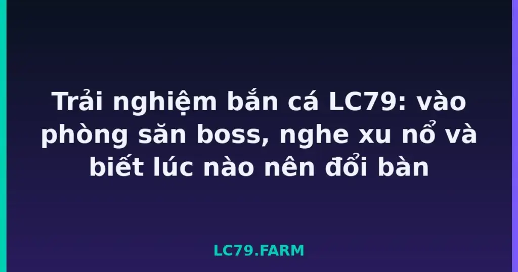 Trải nghiệm bắn cá LC79: vào phòng săn boss, nghe xu nổ và biết lúc nào nên đổi bàn tại LC79