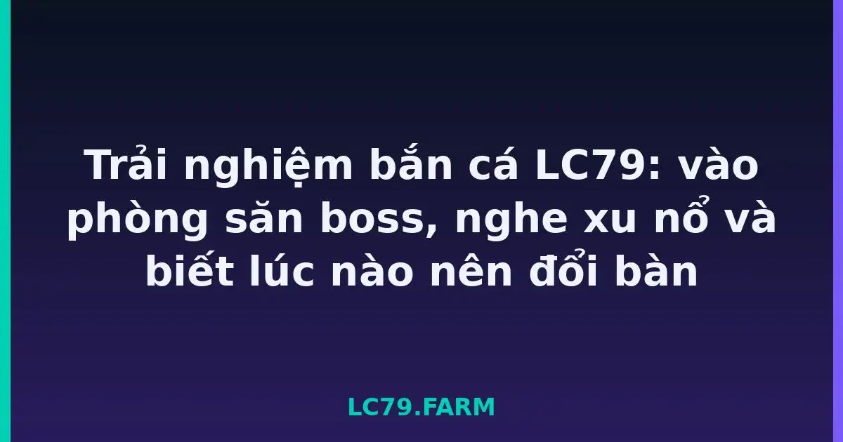 Trải nghiệm bắn cá LC79: vào phòng săn boss, nghe xu nổ và biết lúc nào nên đổi bàn LC79