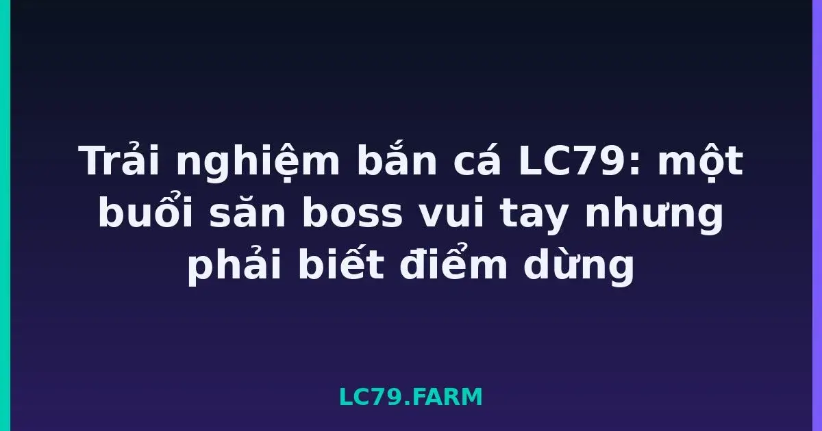 Trải nghiệm bắn cá LC79: một buổi săn boss vui tay nhưng phải biết điểm dừng LC79