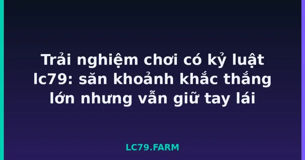 Trải nghiệm chơi có kỷ luật lc79: săn khoảnh khắc thắng lớn nhưng vẫn giữ tay lái tại LC79