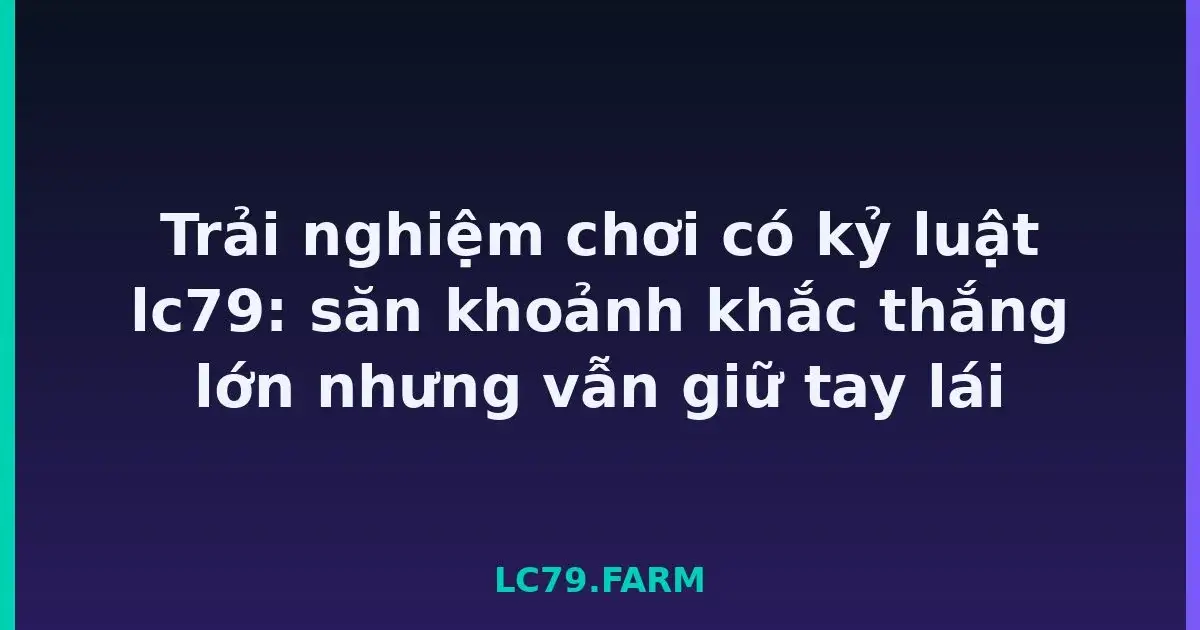 Trải nghiệm chơi có kỷ luật lc79: săn khoảnh khắc thắng lớn nhưng vẫn giữ tay lái LC79