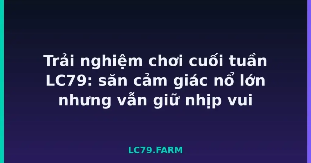 Trải nghiệm chơi cuối tuần LC79: săn cảm giác nổ lớn nhưng vẫn giữ nhịp vui tại LC79