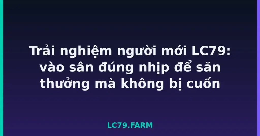 Trải nghiệm người mới LC79: vào sân đúng nhịp để săn thưởng mà không bị cuốn tại LC79