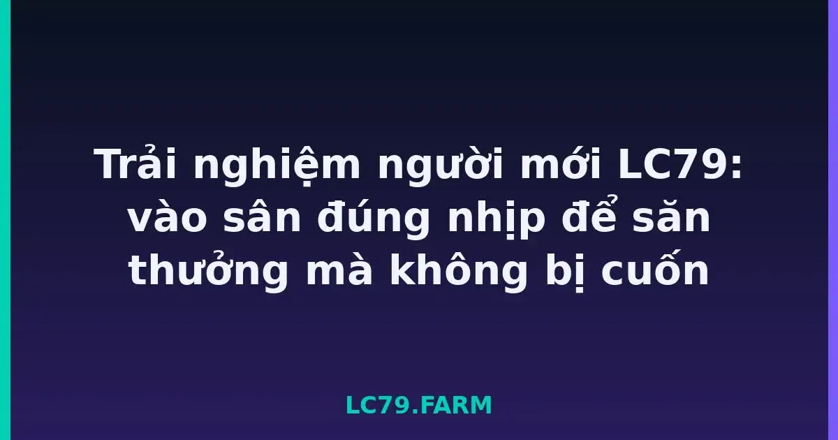 Trải nghiệm người mới LC79: vào sân đúng nhịp để săn thưởng mà không bị cuốn LC79