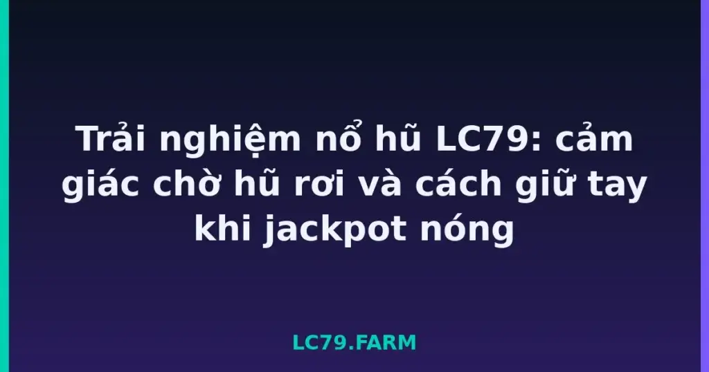 Trải nghiệm nổ hũ LC79: cảm giác chờ hũ rơi và cách giữ tay khi jackpot nóng tại LC79