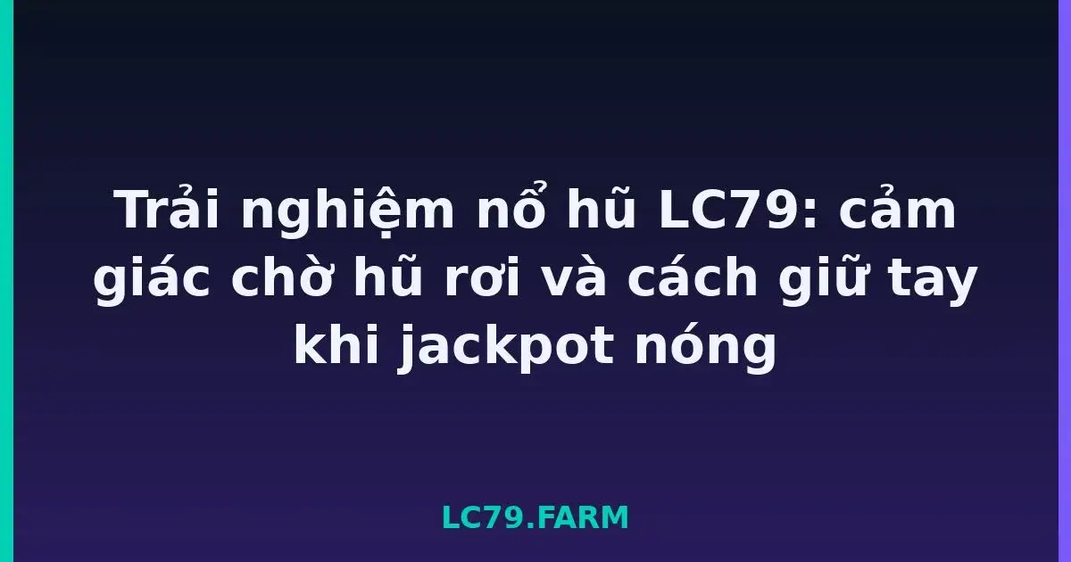 Trải nghiệm nổ hũ LC79: cảm giác chờ hũ rơi và cách giữ tay khi jackpot nóng LC79