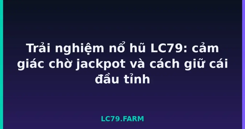 Trải nghiệm nổ hũ LC79: cảm giác chờ jackpot và cách giữ cái đầu tỉnh tại LC79