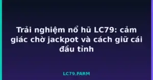 Trải nghiệm nổ hũ LC79: cảm giác chờ jackpot và cách giữ cái đầu tỉnh tại LC79