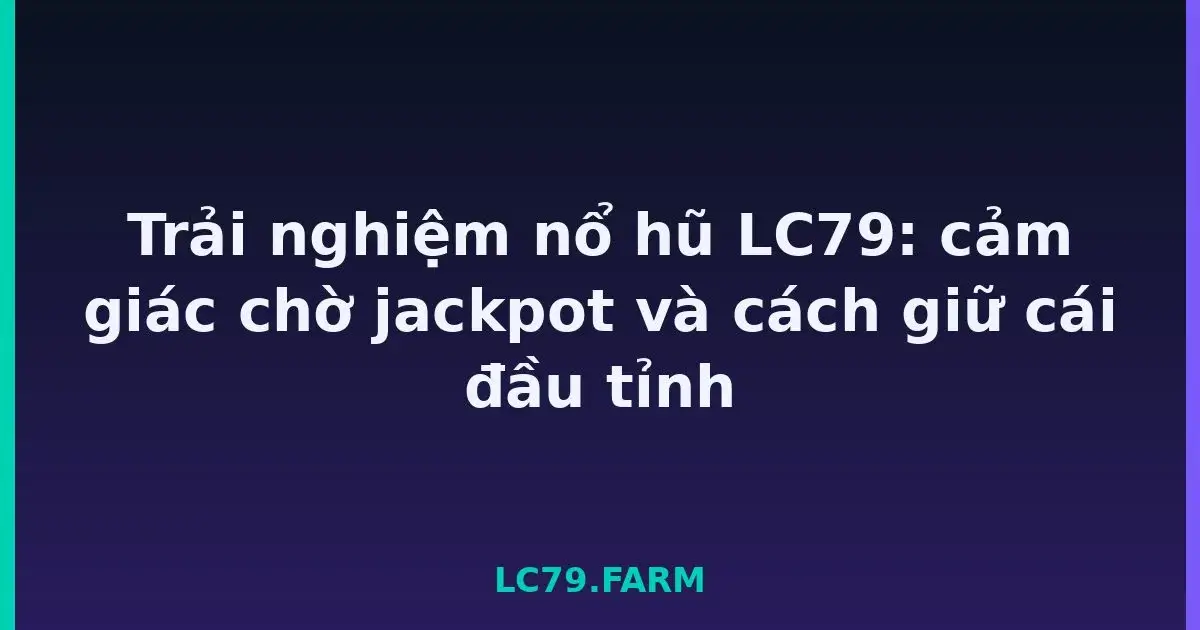 Trải nghiệm nổ hũ LC79: cảm giác chờ jackpot và cách giữ cái đầu tỉnh LC79