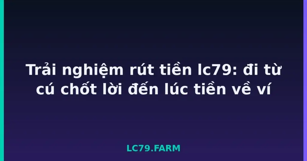 Trải nghiệm rút tiền lc79: đi từ cú chốt lời đến lúc tiền về ví tại LC79