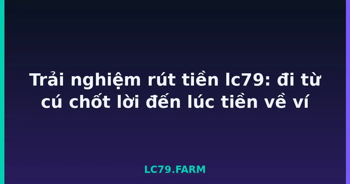 Trải nghiệm rút tiền lc79: đi từ cú chốt lời đến lúc tiền về ví LC79