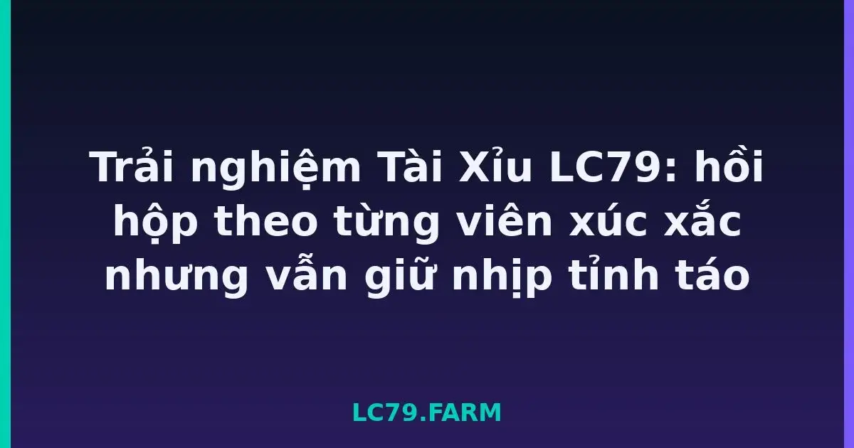 Trải nghiệm Tài Xỉu LC79: hồi hộp theo từng viên xúc xắc nhưng vẫn giữ nhịp tỉnh táo LC79