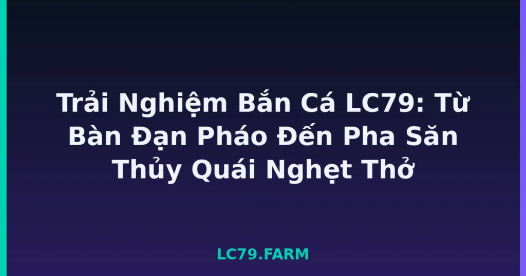 Trải Nghiệm Bắn Cá LC79: Từ Bàn Đạn Pháo Đến Pha Săn Thủy Quái Nghẹt Thở tại LC79