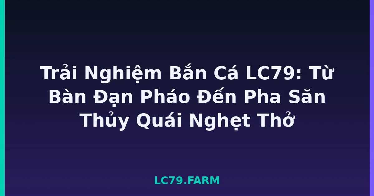 Trải Nghiệm Bắn Cá LC79: Từ Bàn Đạn Pháo Đến Pha Săn Thủy Quái Nghẹt Thở LC79