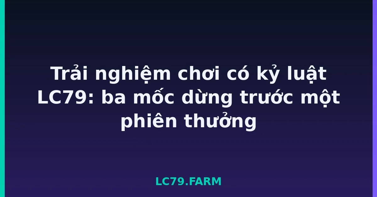 Trải nghiệm chơi có kỷ luật LC79: ba mốc dừng trước một phiên thưởng LC79