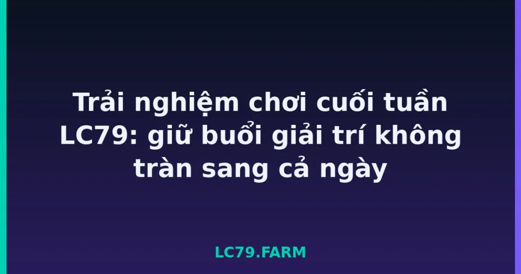 Trải nghiệm chơi cuối tuần LC79: giữ buổi giải trí không tràn sang cả ngày tại LC79
