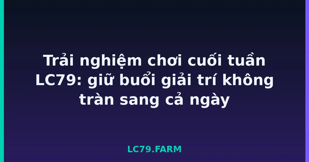 Trải nghiệm chơi cuối tuần LC79: giữ buổi giải trí không tràn sang cả ngày LC79