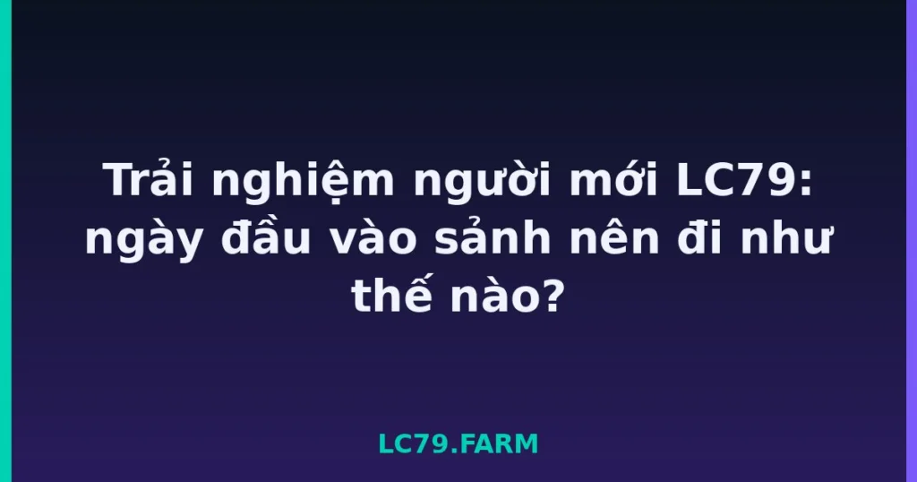 Trải nghiệm người mới LC79: ngày đầu vào sảnh nên đi như thế nào? tại LC79