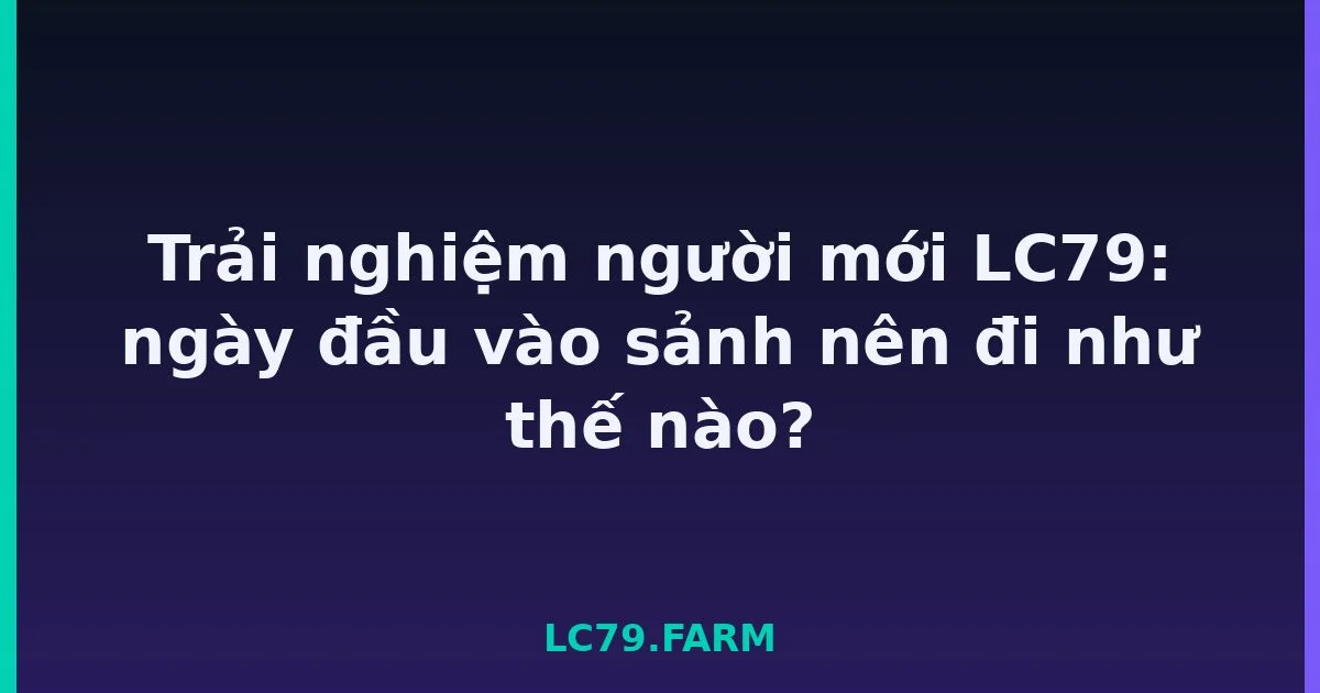 Trải nghiệm người mới LC79: ngày đầu vào sảnh nên đi như thế nào? LC79