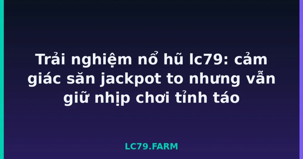Trải nghiệm nổ hũ lc79: cảm giác săn jackpot to nhưng vẫn giữ nhịp chơi tỉnh táo tại LC79
